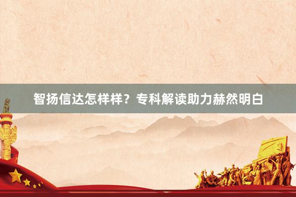 智扬信达怎样样？专科解读助力赫然明白