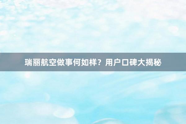 瑞丽航空做事何如样？用户口碑大揭秘