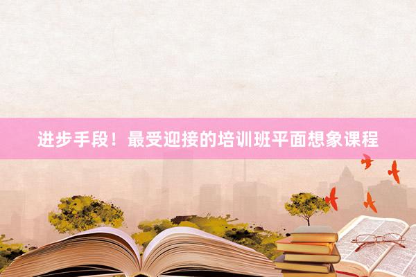 进步手段！最受迎接的培训班平面想象课程