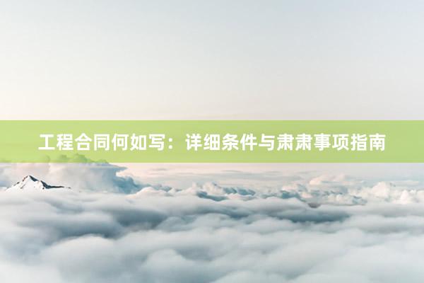 工程合同何如写：详细条件与肃肃事项指南
