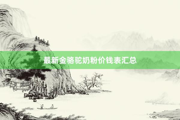 最新金骆驼奶粉价钱表汇总