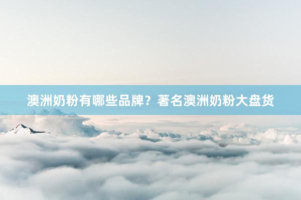 澳洲奶粉有哪些品牌？著名澳洲奶粉大盘货