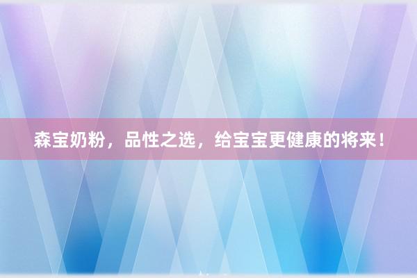 森宝奶粉，品性之选，给宝宝更健康的将来！